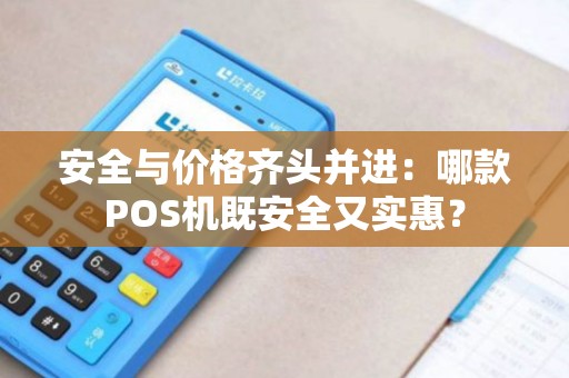 安全与价格齐头并进：哪款POS机既安全又实惠？