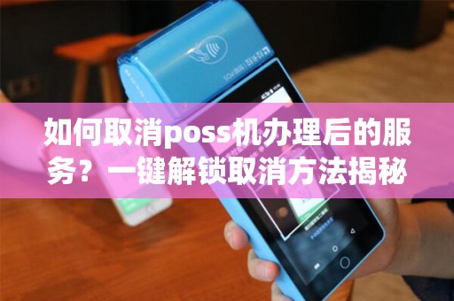 如何取消poss机办理后的服务？一键解锁取消方法揭秘！