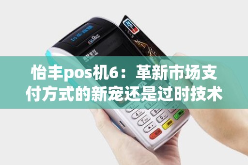 怡丰pos机6：革新市场支付方式的新宠还是过时技术的绊脚石？