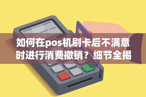 如何在pos机刷卡后不满意时进行消费撤销？细节全揭秘！