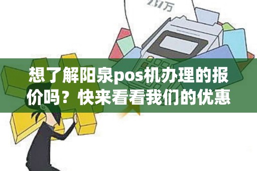 想了解阳泉pos机办理的报价吗？快来看看我们的优惠价格吧！