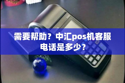 需要帮助？中汇pos机客服电话是多少？