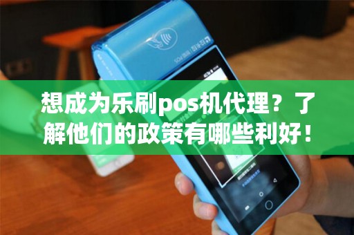 想成为乐刷pos机代理？了解他们的政策有哪些利好！