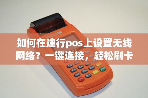 如何在建行pos上设置无线网络？一键连接，轻松刷卡！