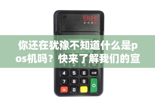 你还在犹豫不知道什么是pos机吗？快来了解我们的宣传文案吧！