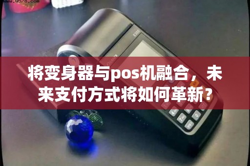 将变身器与pos机融合，未来支付方式将如何革新？