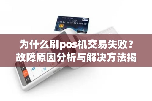 为什么刷pos机交易失败？故障原因分析与解决方法揭秘！