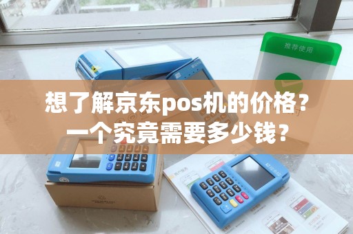 想了解京东pos机的价格？一个究竟需要多少钱？