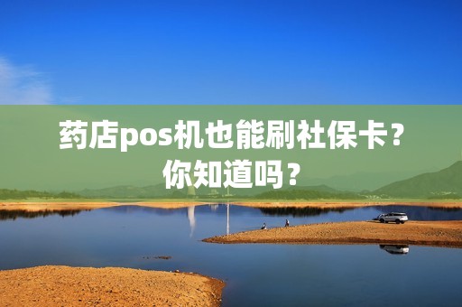 药店pos机也能刷社保卡？你知道吗？