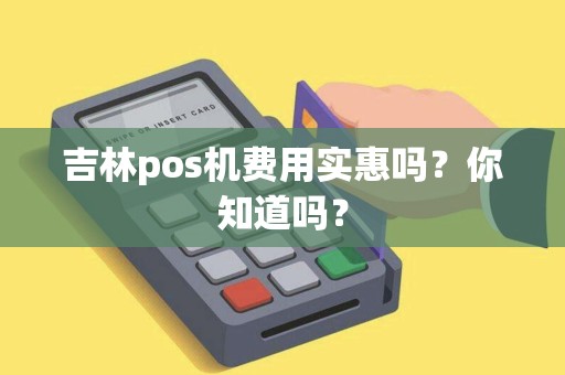 吉林pos机费用实惠吗？你知道吗？
