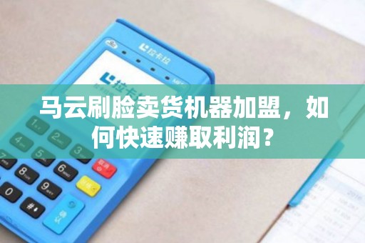 马云刷脸卖货机器加盟，如何快速赚取利润？