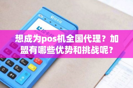 想成为pos机全国代理？加盟有哪些优势和挑战呢？