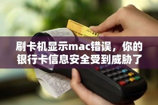 刷卡机显示mac错误，你的银行卡信息安全受到威胁了吗？