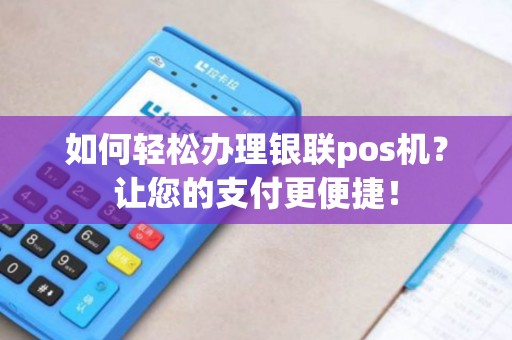 如何轻松办理银联pos机？让您的支付更便捷！