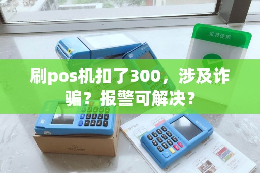 刷pos机扣了300，涉及诈骗？报警可解决？