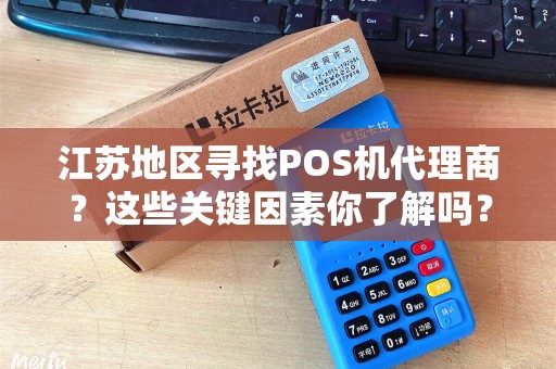 江苏地区寻找POS机代理商？这些关键因素你了解吗？
