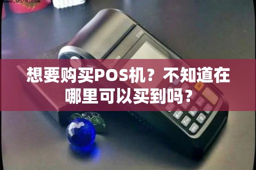 想要购买POS机？不知道在哪里可以买到吗？