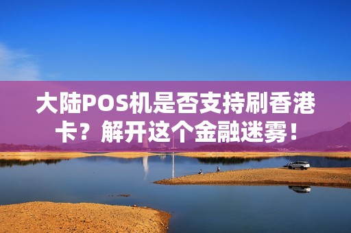 大陆POS机是否支持刷香港卡？解开这个金融迷雾！