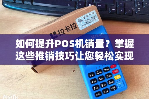 如何提升POS机销量？掌握这些推销技巧让您轻松实现目标！