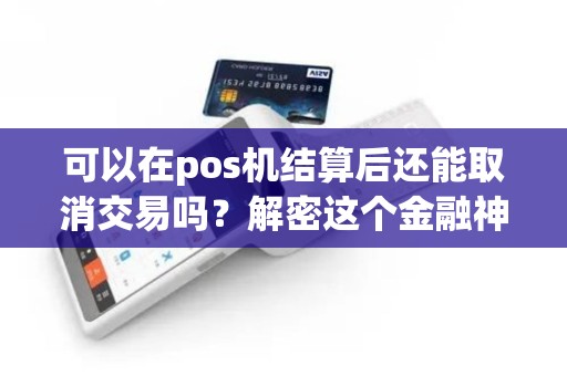 可以在pos机结算后还能取消交易吗？解密这个金融神秘