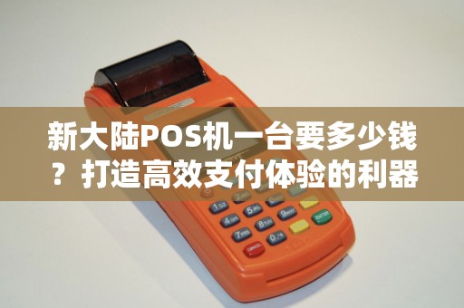 新大陆POS机一台要多少钱？打造高效支付体验的利器值得投资吗？