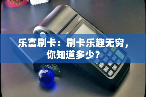 乐富刷卡：刷卡乐趣无穷，你知道多少？