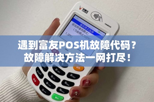 遇到富友POS机故障代码？故障解决方法一网打尽！