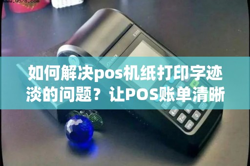 如何解决pos机纸打印字迹淡的问题？让POS账单清晰可读起来！