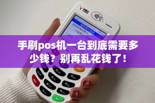 手刷pos机一台到底需要多少钱？别再乱花钱了！