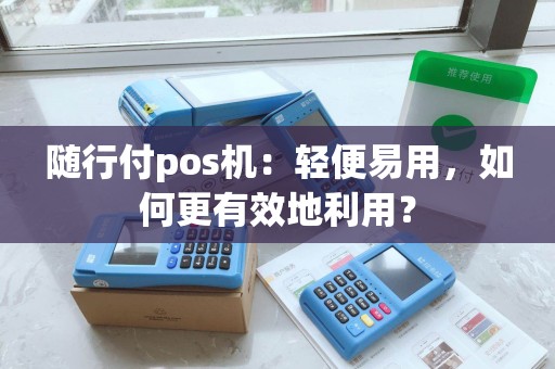 随行付pos机：轻便易用，如何更有效地利用？