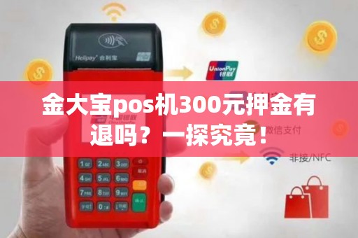 金大宝pos机300元押金有退吗？一探究竟！
