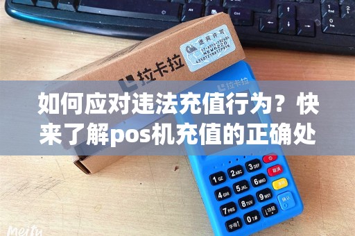 如何应对违法充值行为？快来了解pos机充值的正确处理方法！