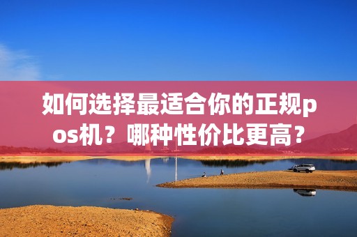 如何选择最适合你的正规pos机？哪种性价比更高？