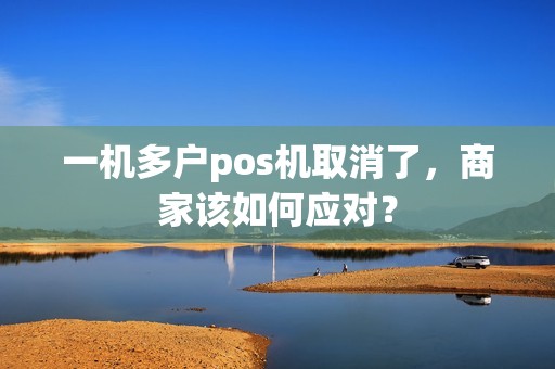 一机多户pos机取消了，商家该如何应对？