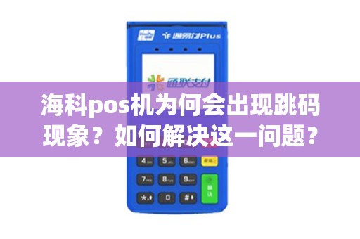 海科pos机为何会出现跳码现象？如何解决这一问题？