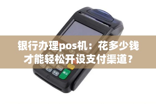 银行办理pos机：花多少钱才能轻松开设支付渠道？
