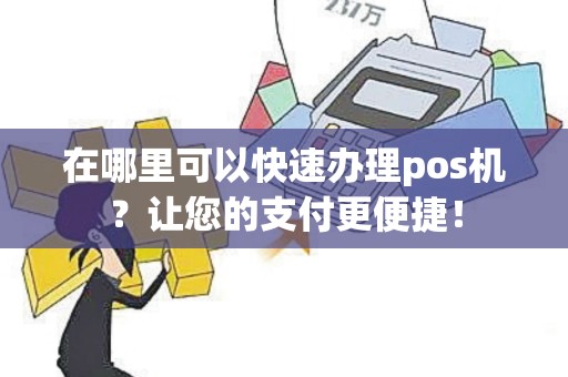 在哪里可以快速办理pos机？让您的支付更便捷！