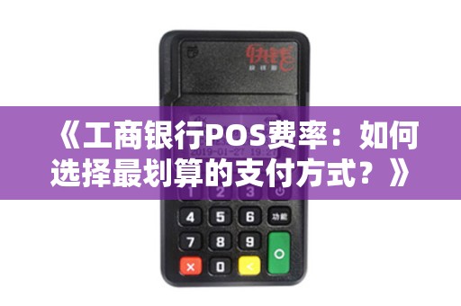 《工商银行POS费率：如何选择最划算的支付方式？》