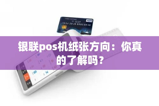 银联pos机纸张方向：你真的了解吗？