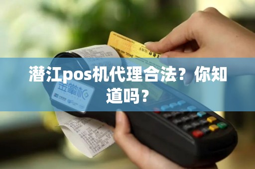 潜江pos机代理合法？你知道吗？