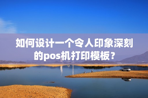 如何设计一个令人印象深刻的pos机打印模板？