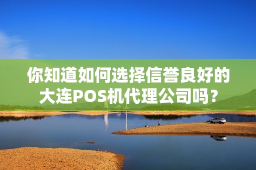 你知道如何选择信誉良好的大连POS机代理公司吗？