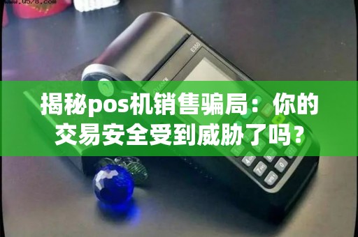 揭秘pos机销售骗局：你的交易安全受到威胁了吗？