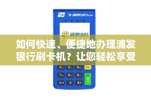 如何快速、便捷地办理浦发银行刷卡机？让您轻松享受便捷支付服务！