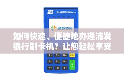 如何快速、便捷地办理浦发银行刷卡机？让您轻松享受便捷支付服务！