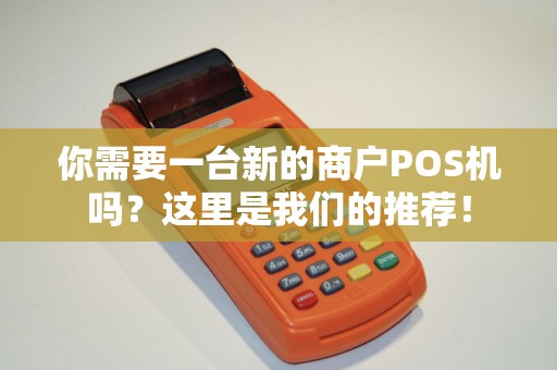 你需要一台新的商户POS机吗？这里是我们的推荐！