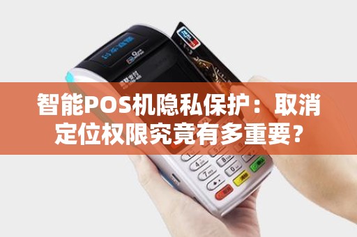 智能POS机隐私保护：取消定位权限究竟有多重要？