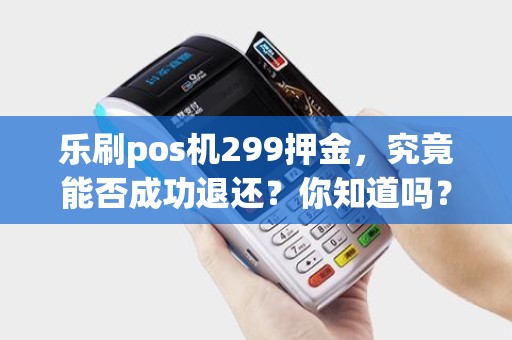 乐刷pos机299押金，究竟能否成功退还？你知道吗？