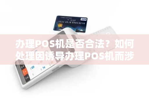 办理POS机是否合法？如何处理因诱导办理POS机而涉嫌犯法的情况？