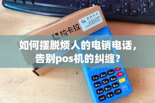 如何摆脱烦人的电销电话，告别pos机的纠缠？